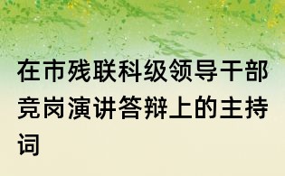 在市殘聯(lián)科級領(lǐng)導(dǎo)干部競崗演講答辯上的主持詞