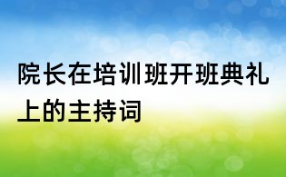 院長在培訓(xùn)班開班典禮上的主持詞