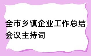 全市鄉(xiāng)鎮(zhèn)企業(yè)工作總結(jié)會議主持詞