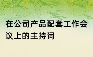 在公司產(chǎn)品配套工作會(huì)議上的主持詞