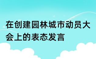 在創(chuàng)建園林城市動員大會上的表態(tài)發(fā)言
