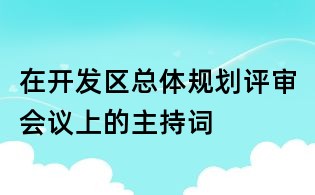 在開(kāi)發(fā)區(qū)總體規(guī)劃評(píng)審會(huì)議上的主持詞