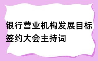 銀行營業(yè)機構(gòu)發(fā)展目標簽約大會主持詞
