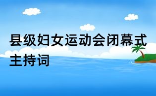 縣級(jí)婦女運(yùn)動(dòng)會(huì)閉幕式主持詞