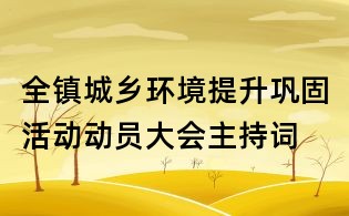 全鎮(zhèn)城鄉(xiāng)環(huán)境提升鞏固活動(dòng)動(dòng)員大會(huì)主持詞