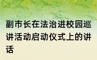 副市長(zhǎng)在法治進(jìn)校園巡講活動(dòng)啟動(dòng)儀式上的講話