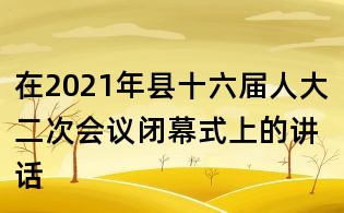 在2021年縣十六屆人大二次會(huì)議閉幕式上的講話