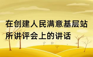 在創(chuàng)建人民滿意基層站所講評會上的講話