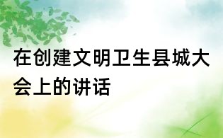 在創(chuàng)建文明衛(wèi)生縣城大會上的講話