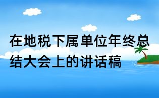 在地稅下屬單位年終總結(jié)大會(huì)上的講話稿