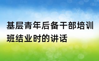 基層青年后備干部培訓班結業(yè)時的講話