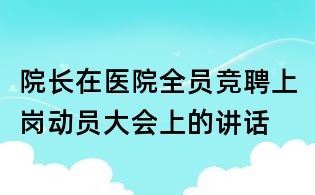 院長在醫(yī)院全員競聘上崗動(dòng)員大會(huì)上的講話