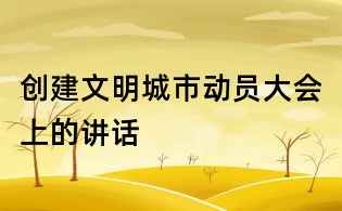 創(chuàng)建文明城市動員大會上的講話