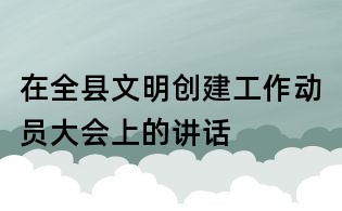 在全縣文明創(chuàng)建工作動員大會上的講話
