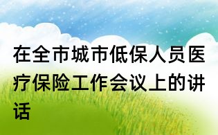 在全市城市低保人員醫療保險工作會議上的講話