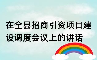 在全縣招商引資項目建設(shè)調(diào)度會議上的講話