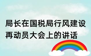 局長在國稅局行風建設再動員大會上的講話