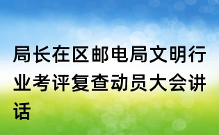 局長在區郵電局文明行業考評復查動員大會講話