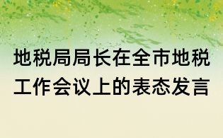 地稅局局長在全市地稅工作會議上的表態(tài)發(fā)言