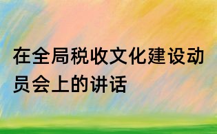 在全局稅收文化建設(shè)動(dòng)員會(huì)上的講話