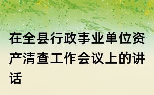 在全縣行政事業單位資產清查工作會議上的講話