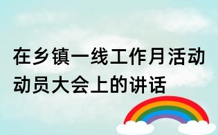 在鄉(xiāng)鎮(zhèn)一線工作月活動(dòng)動(dòng)員大會(huì)上的講話