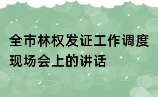 全市林權(quán)發(fā)證工作調(diào)度現(xiàn)場會上的講話