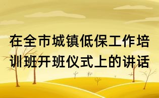 在全市城鎮(zhèn)低保工作培訓班開班儀式上的講話