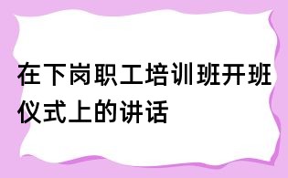 在下崗職工培訓(xùn)班開班儀式上的講話