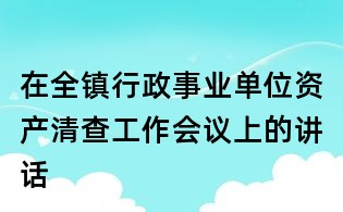 在全鎮(zhèn)行政事業(yè)單位資產清查工作會議上的講話