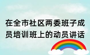 在全市社區(qū)兩委班子成員培訓(xùn)班上的動(dòng)員講話
