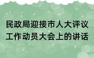 民政局迎接市人大評(píng)議工作動(dòng)員大會(huì)上的講話