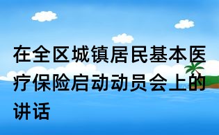 在全區(qū)城鎮(zhèn)居民基本醫(yī)療保險啟動動員會上的講話