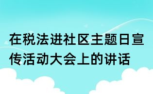 在稅法進(jìn)社區(qū)主題日宣傳活動大會上的講話