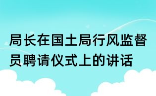 局長在國土局行風監(jiān)督員聘請儀式上的講話