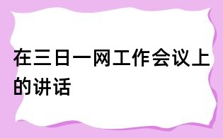 在三日一網(wǎng)工作會(huì)議上的講話