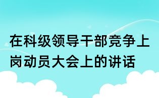 在科級領(lǐng)導(dǎo)干部競爭上崗動員大會上的講話
