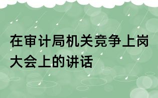 在審計(jì)局機(jī)關(guān)競(jìng)爭(zhēng)上崗大會(huì)上的講話