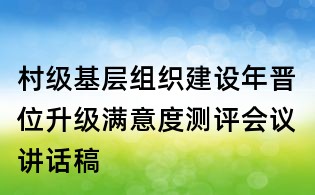 村級基層組織建設(shè)年晉位升級滿意度測評會議講話稿