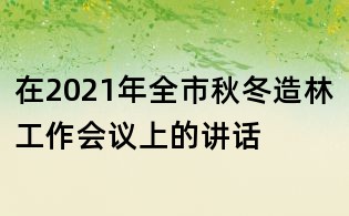 在2021年全市秋冬造林工作會(huì)議上的講話
