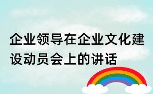 企業(yè)領(lǐng)導(dǎo)在企業(yè)文化建設(shè)動(dòng)員會上的講話