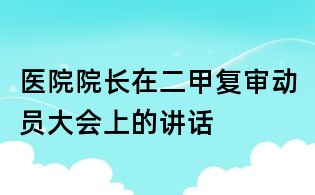 醫(yī)院院長(zhǎng)在二甲復(fù)審動(dòng)員大會(huì)上的講話