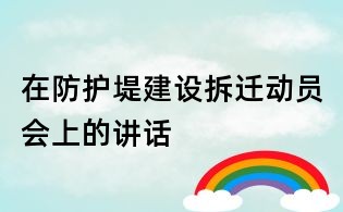 在防護(hù)堤建設(shè)拆遷動(dòng)員會(huì)上的講話(huà)