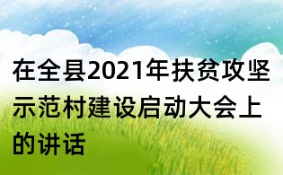 在全縣2021年扶貧攻堅(jiān)示范村建設(shè)啟動(dòng)大會(huì)上的講話