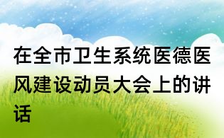 在全市衛(wèi)生系統(tǒng)醫(yī)德醫(yī)風建設動員大會上的講話