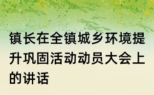 鎮(zhèn)長在全鎮(zhèn)城鄉(xiāng)環(huán)境提升鞏固活動動員大會上的講話