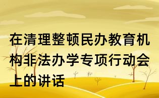 在清理整頓民辦教育機(jī)構(gòu)非法辦學(xué)專(zhuān)項(xiàng)行動(dòng)會(huì)上的講話(huà)