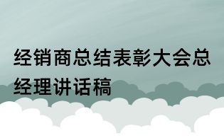 經(jīng)銷商總結(jié)表彰大會總經(jīng)理講話稿