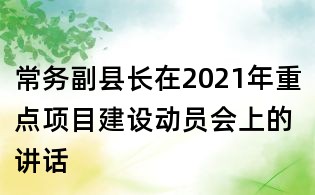 常務(wù)副縣長在2021年重點項目建設(shè)動員會上的講話