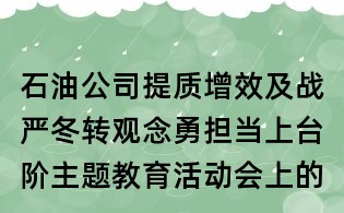 石油公司提質(zhì)增效及戰(zhàn)嚴(yán)冬轉(zhuǎn)觀念勇?lián)?dāng)上臺階主題教育活動會上的